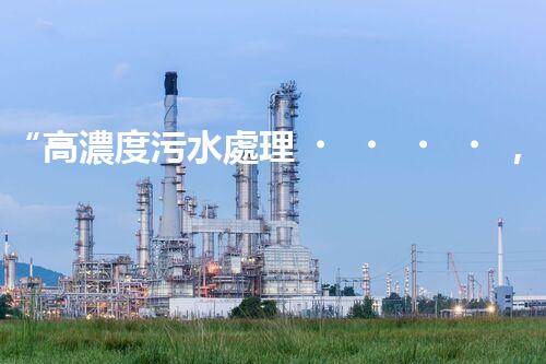 “高濃度污水處理，綠色環(huán)保新篇章”